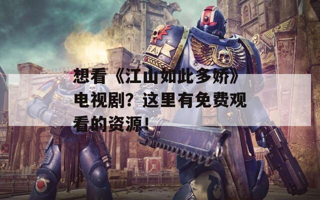 想看《江山如此多娇》电视剧？这里有免费观看的资源！