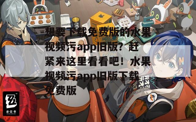 想要下载免费版的水果视频污app旧版？赶紧来这里看看吧！水果视频污app旧版下载免费版