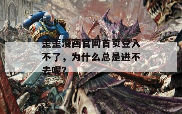 歪歪漫画官网首页登入不了，为什么总是进不去呢？