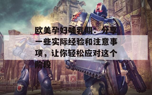 欧美孕妇哺乳期：分享一些实际经验和注意事项，让你轻松应对这个阶段  第1张