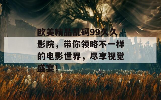 欧美精品乱码99久久影院，带你领略不一样的电影世界，尽享视觉盛宴！