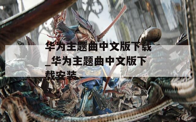 华为主题曲中文版下载_华为主题曲中文版下载安装