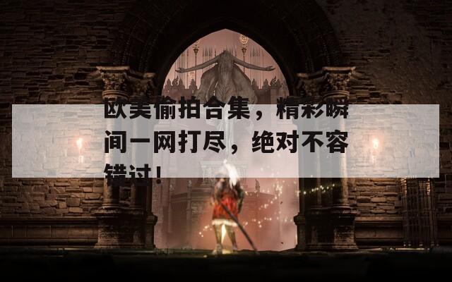 欧美偷拍合集，精彩瞬间一网打尽，绝对不容错过！  第1张