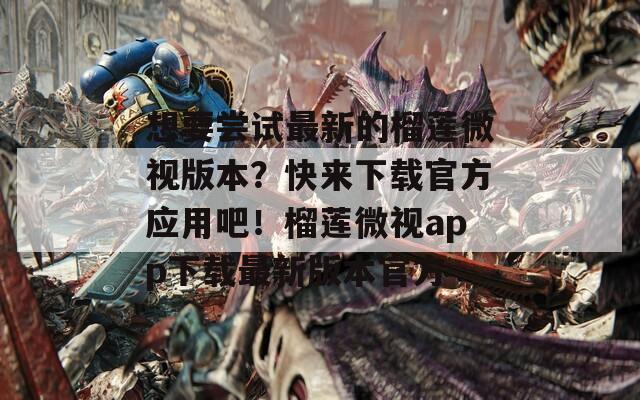 想要尝试最新的榴莲微视版本？快来下载官方应用吧！榴莲微视app下载最新版本官方