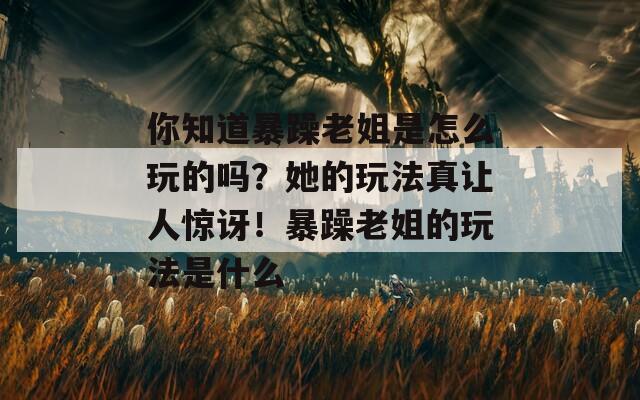 你知道暴躁老姐是怎么玩的吗？她的玩法真让人惊讶！暴躁老姐的玩法是什么