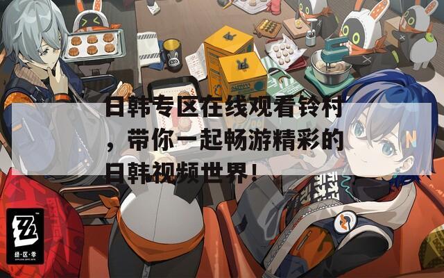 日韩专区在线观看铃村，带你一起畅游精彩的日韩视频世界！