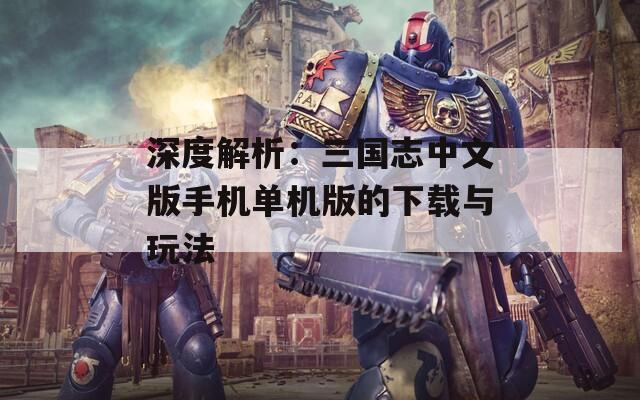 深度解析：三国志中文版手机单机版的下载与玩法