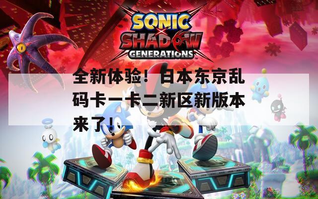 全新体验！日本东京乱码卡一卡二新区新版本来了！  第1张