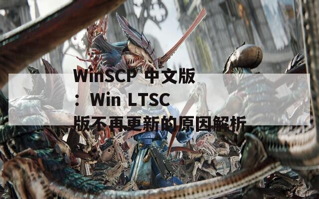 WinSCP 中文版：Win LTSC 版不再更新的原因解析