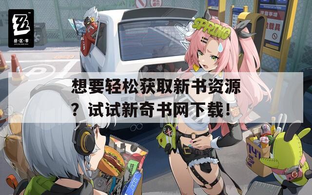 想要轻松获取新书资源？试试新奇书网下载！  第1张