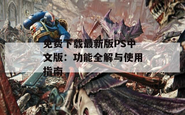 免费下载最新版PS中文版：功能全解与使用指南