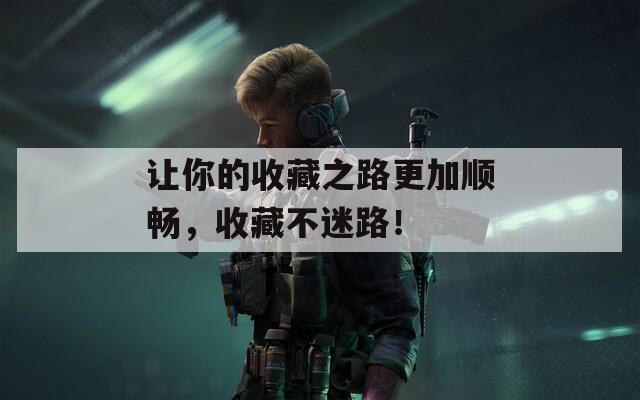 让你的收藏之路更加顺畅，收藏不迷路！
