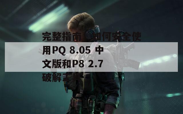 完整指南：如何安全使用PQ 8.05 中文版和P8 2.7 破解工具