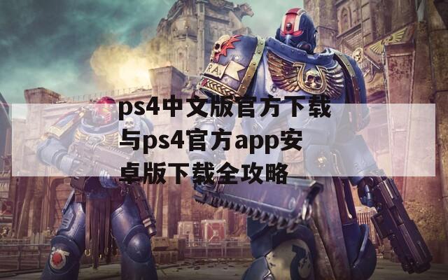 ps4中文版官方下载与ps4官方app安卓版下载全攻略