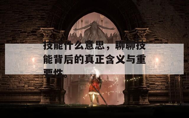 技能什么意思，聊聊技能背后的真正含义与重要性。