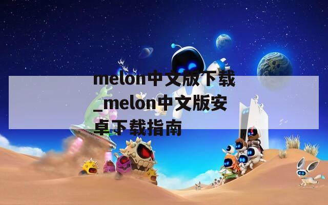 melon中文版下载_melon中文版安卓下载指南  第1张