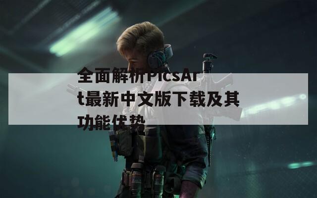 全面解析PicsArt最新中文版下载及其功能优势