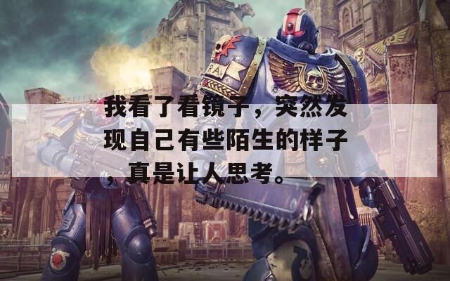 我看了看镜子，突然发现自己有些陌生的样子，真是让人思考。