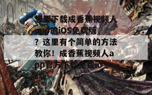 想要下载成香蕉视频人app的iOS免费版？这里有个简单的方法教你！成香蕉视频人app官方下载免费ios版  第1张