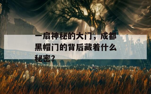 一扇神秘的大门，成都黑帽门的背后藏着什么秘密？
