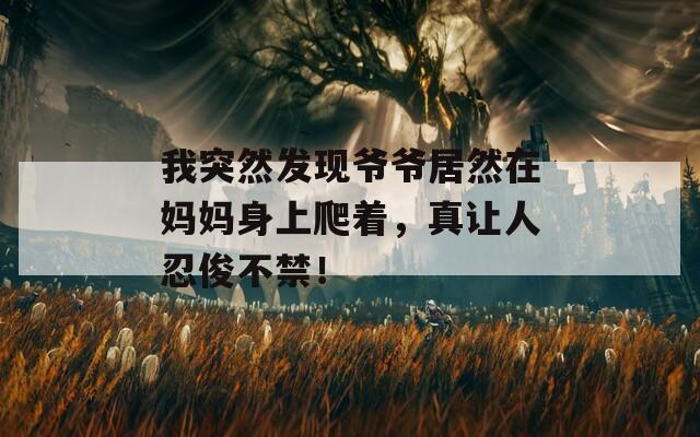 我突然发现爷爷居然在妈妈身上爬着，真让人忍俊不禁！