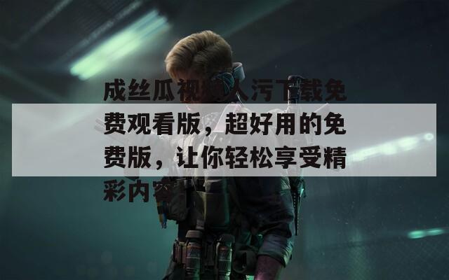 成丝瓜视频人污下载免费观看版，超好用的免费版，让你轻松享受精彩内容！