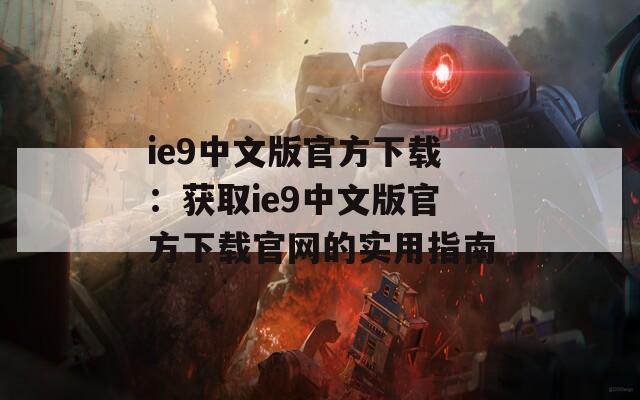 ie9中文版官方下载：获取ie9中文版官方下载官网的实用指南
