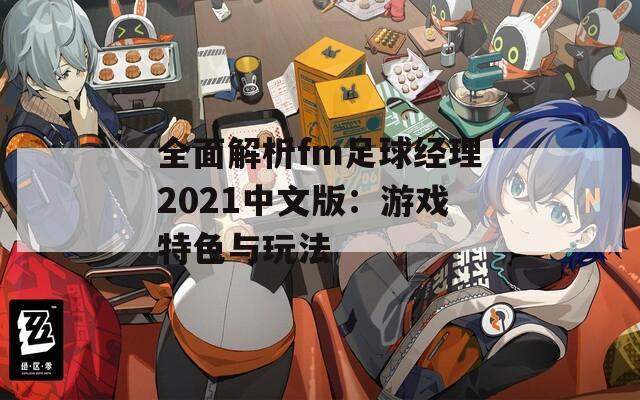 全面解析fm足球经理2021中文版：游戏特色与玩法