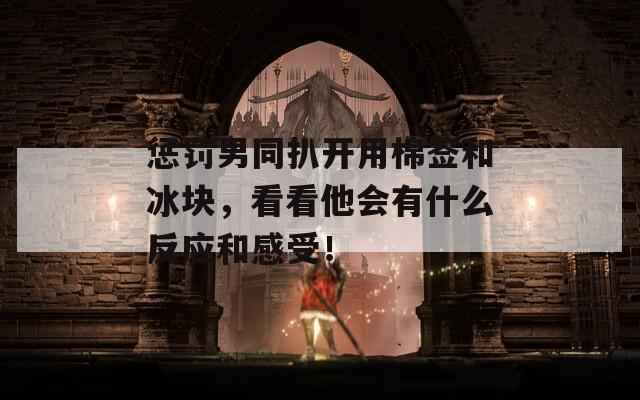 惩罚男同扒开用棉签和冰块，看看他会有什么反应和感受！
