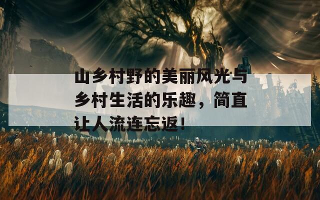 山乡村野的美丽风光与乡村生活的乐趣，简直让人流连忘返！