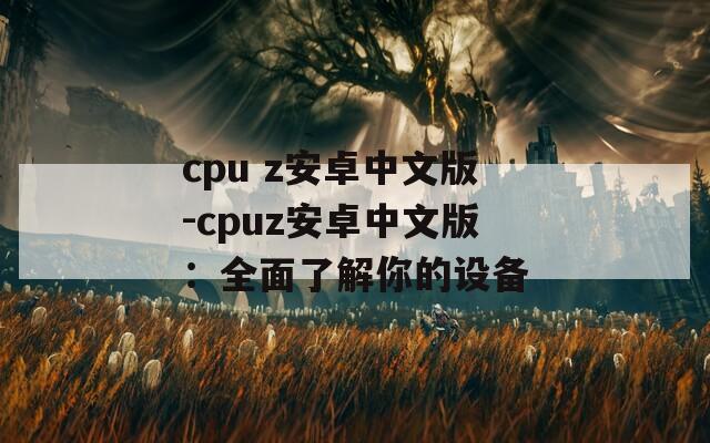 cpu z安卓中文版-cpuz安卓中文版：全面了解你的设备