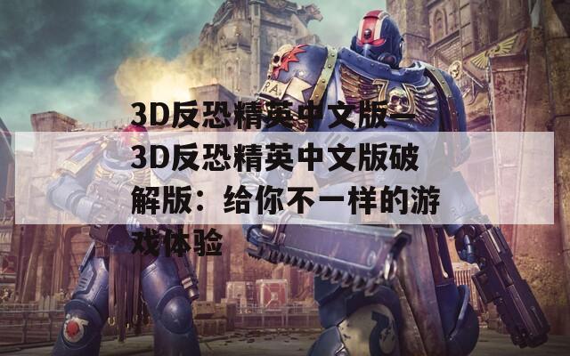 3D反恐精英中文版—3D反恐精英中文版破解版：给你不一样的游戏体验