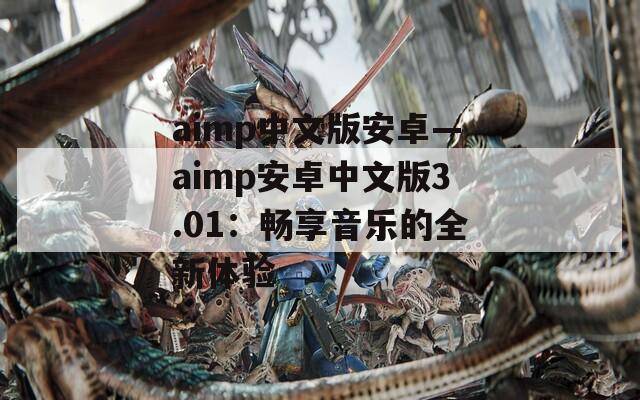 aimp中文版安卓—aimp安卓中文版3.01：畅享音乐的全新体验