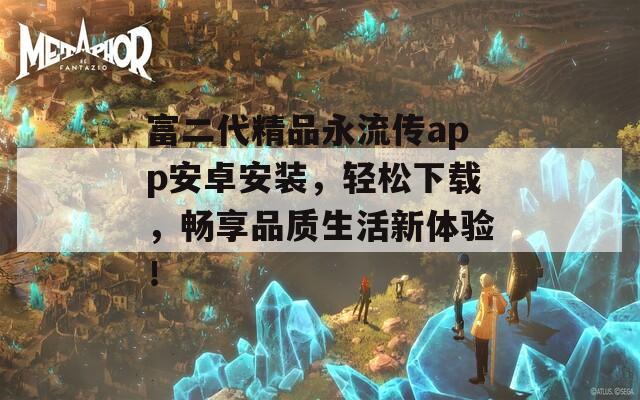 富二代精品永流传app安卓安装，轻松下载，畅享品质生活新体验！
