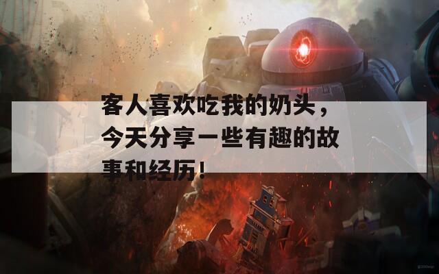 客人喜欢吃我的奶头，今天分享一些有趣的故事和经历！