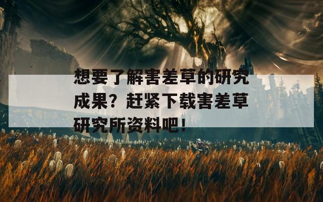 想要了解害差草的研究成果？赶紧下载害差草研究所资料吧！