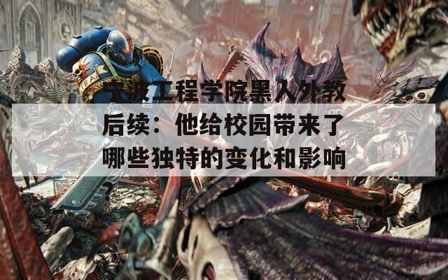 宁波工程学院黑人外教后续：他给校园带来了哪些独特的变化和影响？  第1张