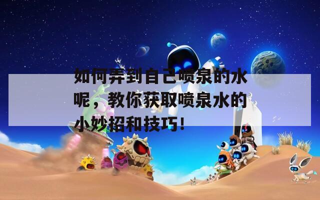 如何弄到自己喷泉的水呢，教你获取喷泉水的小妙招和技巧！  第1张