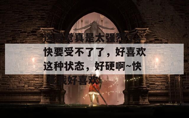 这感觉真是太强烈了，快要受不了了，好喜欢这种状态，好硬啊～快 死我好喜欢  第1张