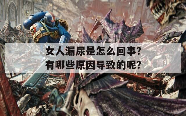 女人漏尿是怎么回事？有哪些原因导致的呢？