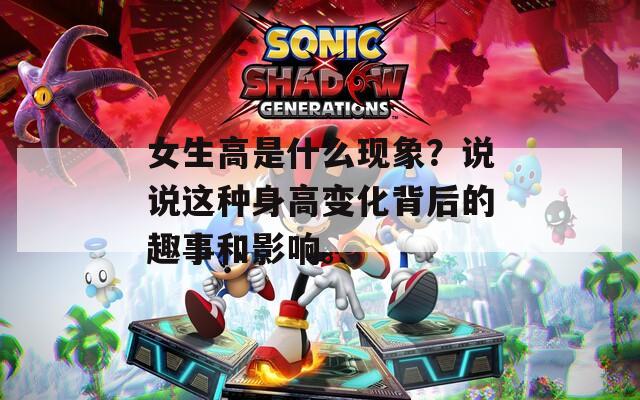 女生高是什么现象？说说这种身高变化背后的趣事和影响。