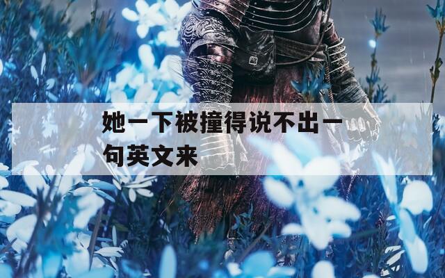 她一下被撞得说不出一句英文来  第1张