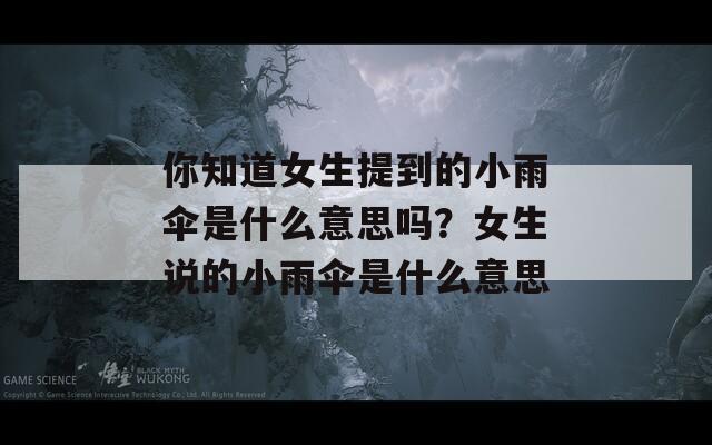 你知道女生提到的小雨伞是什么意思吗？女生说的小雨伞是什么意思