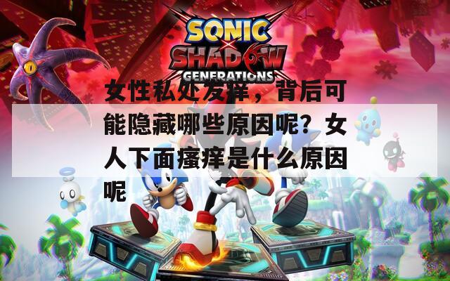 女性私处发痒，背后可能隐藏哪些原因呢？女人下面瘙痒是什么原因呢  第1张