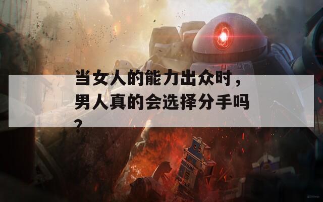 当女人的能力出众时，男人真的会选择分手吗？