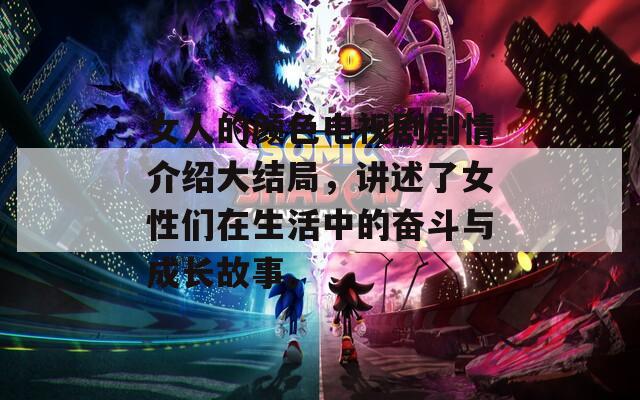 女人的颜色电视剧剧情介绍大结局，讲述了女性们在生活中的奋斗与成长故事。