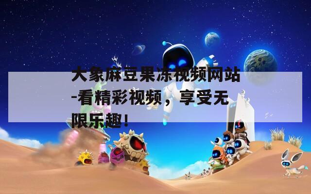 大象麻豆果冻视频网站-看精彩视频，享受无限乐趣！