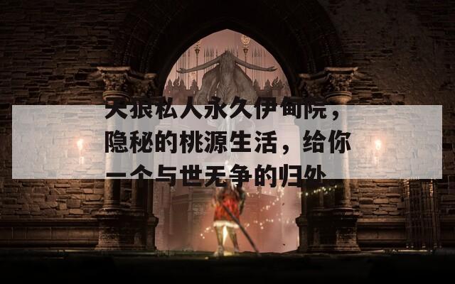 天狼私人永久伊甸院，隐秘的桃源生活，给你一个与世无争的归处。