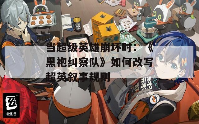 当超级英雄崩坏时：《黑袍纠察队》如何改写超英叙事规则