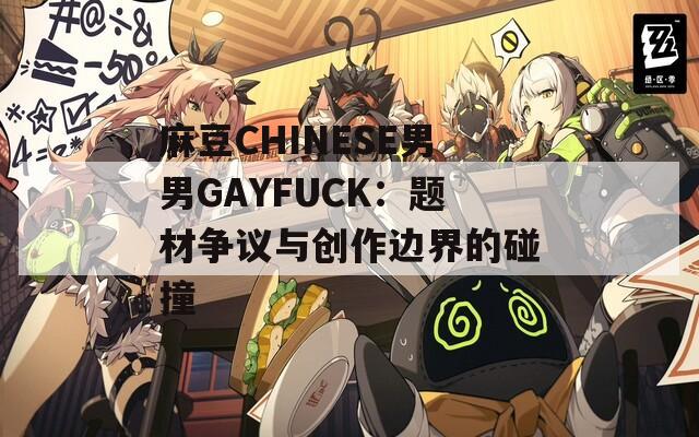 麻豆CHINESE男男GAYFUCK：题材争议与创作边界的碰撞  第1张